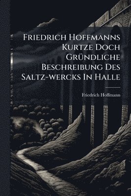 bokomslag Friedrich Hoffmanns Kurtze Doch GrÃ1/4ndliche Beschreibung Des Saltz-wercks In Halle