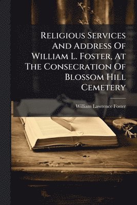 William Lawrence Foster - Religious Services And Address Of William L. Foster, At The Consecration Of Blossom Hill Cemetery, Häftad