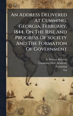 Address Delivered At Cumming, Georgia, February, 1844, On The Rise And Progress Of Society And The Formation Of Government