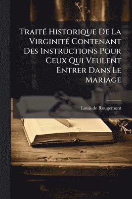Louis de Rougemont - TraitÃ(c) Historique De La VirginitÃ(c) Contenant Des Instructions Pour Ceux Qui Veulent Entrer Dans Le Mariage, Häftad
