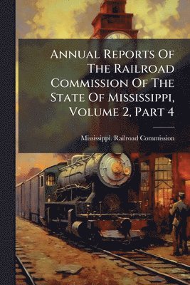 bokomslag Annual Reports Of The Railroad Commission Of The State Of Mississippi, Volume 2, Part 4