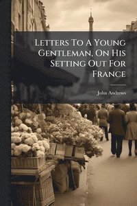 bokomslag Letters To A Young Gentleman, On His Setting Out For France