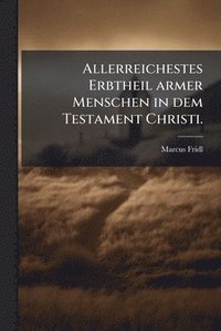 bokomslag Allerreichestes Erbtheil armer Menschen in dem Testament Christi.