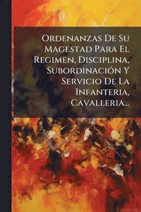 bokomslag Ordenanzas De Su Magestad Para El Regimen, Disciplina, SubordinaciÃ3n Y Servicio De La Infanteria, Cavalleria...