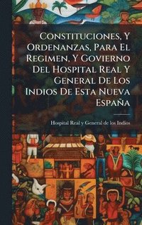 bokomslag Constituciones, Y Ordenanzas, Para El Regimen, Y Govierno Del Hospital Real Y General De Los Indios De Esta Nueva España