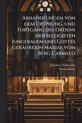 bokomslag Abhandlungen von dem Ursprung, und Fortgang des Ordens der seeligisten Jungfrauen und Gottes Gebährerin Mariae vom Berg Carmelo