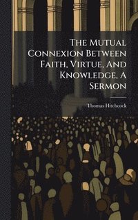 bokomslag Mutual Connexion Between Faith, Virtue, And Knowledge, A Sermon