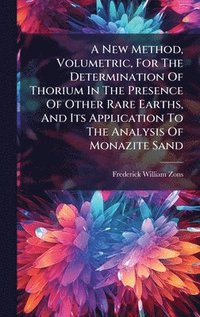 bokomslag A New Method, Volumetric, For The Determination Of Thorium In The Presence Of Other Rare Earths, And Its Application To The Analysis Of Monazite Sand