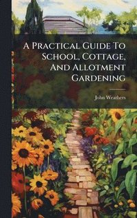bokomslag A Practical Guide To School, Cottage, And Allotment Gardening