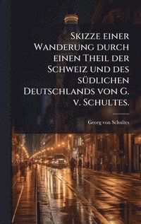 bokomslag Skizze einer Wanderung durch einen Theil der Schweiz und des sÃ1/4dlichen Deutschlands von G. v. Schultes.
