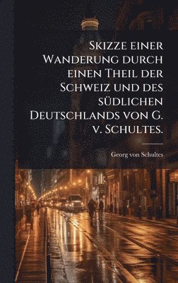 bokomslag Skizze einer Wanderung durch einen Theil der Schweiz und des sÃ1/4dlichen Deutschlands von G. v. Schultes.