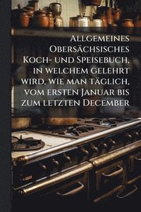 bokomslag Allgemeines Obersächsisches Koch- und Speisebuch, in welchem gelehrt wird, wie man täglich, vom ersten Januar bis zum letzten December