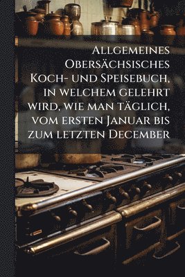 bokomslag Allgemeines Obersächsisches Koch- und Speisebuch, in welchem gelehrt wird, wie man täglich, vom ersten Januar bis zum letzten December