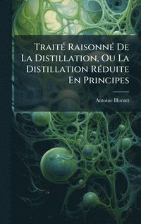 bokomslag TraitÃ(c) RaisonnÃ(c) De La Distillation, Ou La Distillation RÃ(c)duite En Principes
