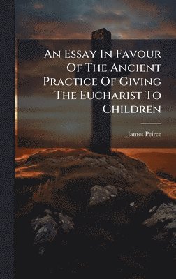 James Peirce - Essay In Favour Of The Ancient Practice Of Giving The Eucharist To Children, Inbunden