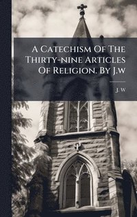 bokomslag Catechism Of The Thirty-nine Articles Of Religion. By J.w
