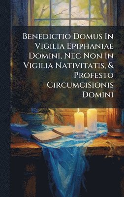 bokomslag Benedictio Domus In Vigilia Epiphaniae Domini, Nec Non In Vigilia Nativitatis, & Profesto Circumcisionis Domini
