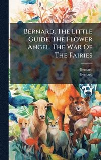 bokomslag Bernard, The Little Guide. The Flower Angel. The War Of The Fairies
