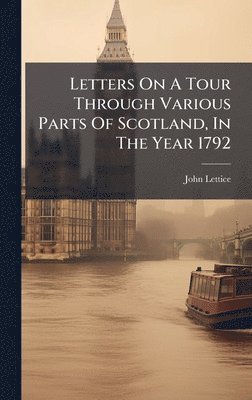 Letters On A Tour Through Various Parts Of Scotland, In The Year 1792