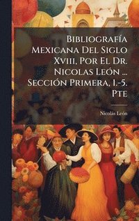 bokomslag BibliografÃ-a Mexicana Del Siglo Xviii, Por El Dr. Nicolas LeÃ3n ... SecciÃ3n Primera, 1.-5. Pte