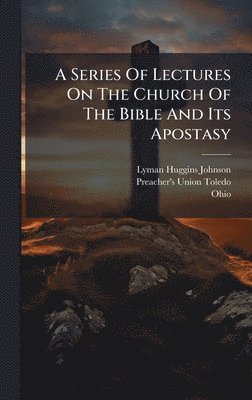 Series Of Lectures On The Church Of The Bible And Its Apostasy