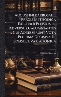 bokomslag Augustini Barbosae ... Praxis Methodica Exigendi Pensiones, Adversus Calumniantes ... Cui Accesserunt Vota Plurima Decisiva Et Consultiva Canonica