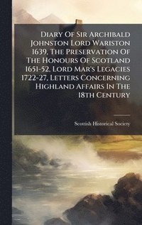 bokomslag Diary Of Sir Archibald Johnston Lord Wariston 1639, The Preservation Of The Honours Of Scotland 1651-52, Lord Mar's Legacies 1722-27, Letters Concerning Highland Affairs In The 18th Century