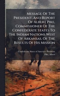 bokomslag Message Of The President, And Report Of Albert Pike, Commissioner Of The Confederate States To The Indian Nations West Of Arkansas, Of The Results Of His Mission