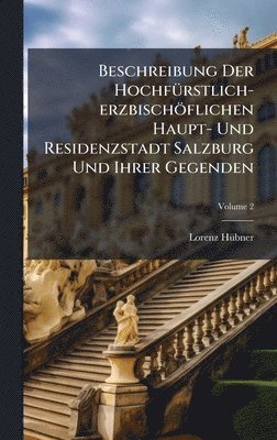 bokomslag Beschreibung Der HochfÃ¼rstlich-erzbischÃ¶flichen Haupt- Und Residenzstadt Salzburg Und Ihrer Gegenden