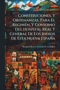 bokomslag Constituciones, Y Ordenanzas, Para El Regimen, Y Govierno Del Hospital Real Y General De Los Indios De Esta Nueva España