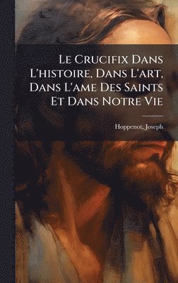 Hoppenot Joseph, Hoppenot, Joseph - Crucifix Dans L'histoire, Dans L'art, Dans L'ame Des Saints Et Dans Notre Vie, Inbunden