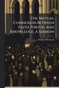 bokomslag Mutual Connexion Between Faith, Virtue, And Knowledge, A Sermon