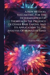 bokomslag A New Method, Volumetric, For The Determination Of Thorium In The Presence Of Other Rare Earths, And Its Application To The Analysis Of Monazite Sand