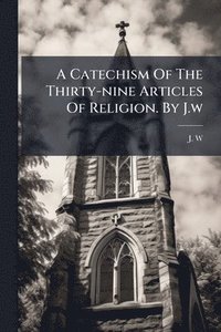 bokomslag Catechism Of The Thirty-nine Articles Of Religion. By J.w
