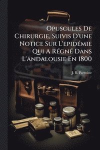 bokomslag Opuscules De Chirurgie, Suivis D'une Notice Sur L'epidÃ(c)mie Qui A RÃ(c)gnÃ(c) Dans L'andalousie En 1800