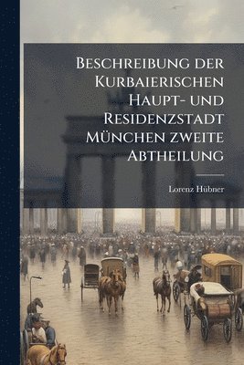 bokomslag Beschreibung der Kurbaierischen Haupt- und Residenzstadt MÃ1/4nchen zweite Abtheilung
