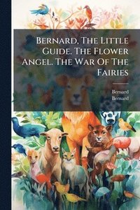 bokomslag Bernard, The Little Guide. The Flower Angel. The War Of The Fairies