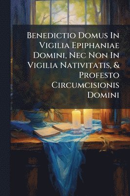 bokomslag Benedictio Domus In Vigilia Epiphaniae Domini, Nec Non In Vigilia Nativitatis, & Profesto Circumcisionis Domini