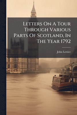Letters On A Tour Through Various Parts Of Scotland, In The Year 1792