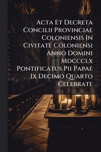 bokomslag Acta Et Decreta Concilii Provinciae Coloniensis In Civitate Coloniensi Anno Domini Mdccclx Pontificatus Pii Papae Ix Decimo Quarto Celebrate