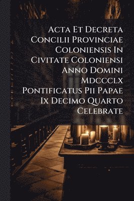 bokomslag Acta Et Decreta Concilii Provinciae Coloniensis In Civitate Coloniensi Anno Domini Mdccclx Pontificatus Pii Papae Ix Decimo Quarto Celebrate