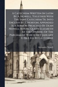 bokomslag A Catechism Written In Latin By A. Nowell, Together With The Same Catechism Tr. Into English By T. Norton. Appended Is A Sermon Preached By Dean Nowell Before Queen Elizabeth At The Opening Of The ...