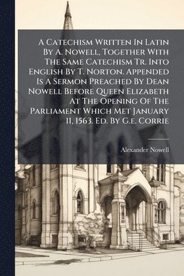 bokomslag A Catechism Written In Latin By A. Nowell, Together With The Same Catechism Tr. Into English By T. Norton. Appended Is A Sermon Preached By Dean Nowell Before Queen Elizabeth At The Opening Of The ...