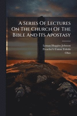 Series Of Lectures On The Church Of The Bible And Its Apostasy
