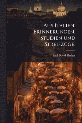 Aus Italien. Erinnerungen, Studien und StreifzÃ1/4ge.