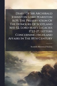 bokomslag Diary Of Sir Archibald Johnston Lord Wariston 1639, The Preservation Of The Honours Of Scotland 1651-52, Lord Mar's Legacies 1722-27, Letters Concerning Highland Affairs In The 18th Century