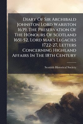 bokomslag Diary Of Sir Archibald Johnston Lord Wariston 1639, The Preservation Of The Honours Of Scotland 1651-52, Lord Mar's Legacies 1722-27, Letters Concerning Highland Affairs In The 18th Century