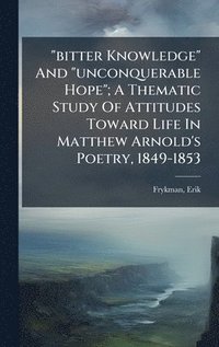 bokomslag "bitter Knowledge" And "unconquerable Hope"; A Thematic Study Of Attitudes Toward Life In Matthew Arnold's Poetry, 1849-1853