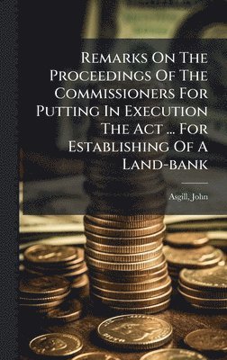 Remarks On The Proceedings Of The Commissioners For Putting In Execution The Act ... For Establishing Of A Land-bank