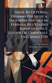 bokomslag Siroe, Re Di Persia; Dramma Per Musica, Da Rappresentarsi In Ferrara, Nel Teatro Bonacossi Da S. Stefano, Il Carnevale Dell'anno 1739
